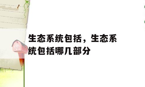 生态系统包括，生态系统包括哪几部分