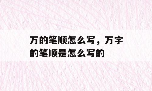 万的笔顺怎么写，万字的笔顺是怎么写的