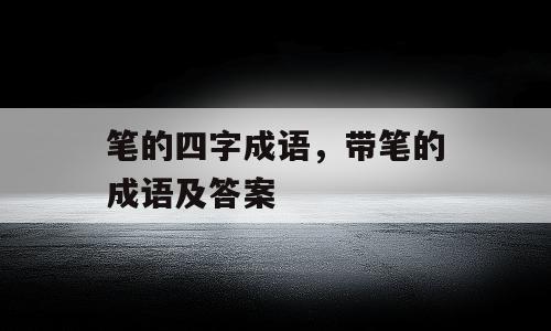 笔的四字成语，带笔的成语及答案