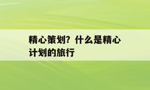 精心策划？什么是精心计划的旅行