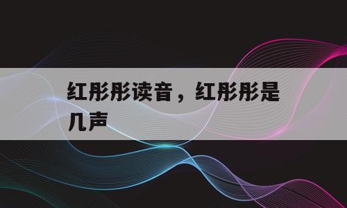 红彤彤读音，红彤彤是几声