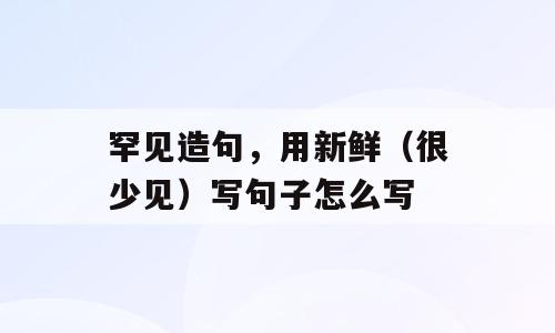 罕见造句，用新鲜（很少见）写句子怎么写