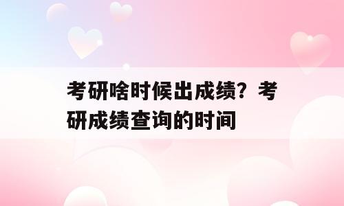 考研啥时候出成绩？考研成绩查询的时间