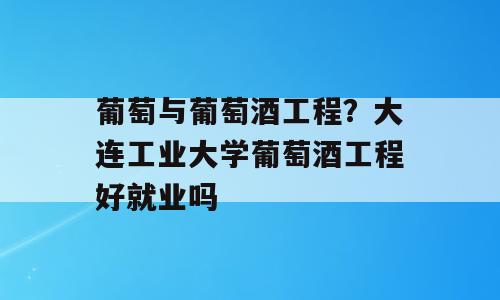 葡萄与葡萄酒工程？大连工业大学葡萄酒工程好就业吗