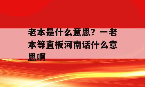 老本是什么意思？一老本等直板河南话什么意思啊
