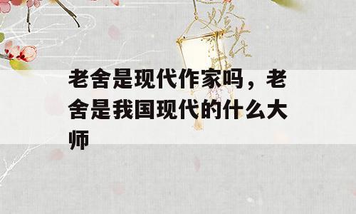 老舍是现代作家吗，老舍是我国现代的什么大师