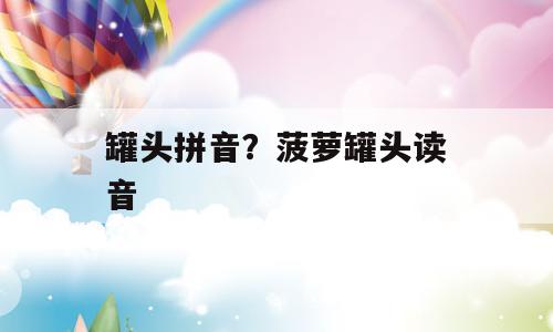 罐头拼音？菠萝罐头读音