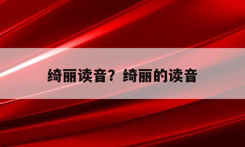 绮丽读音？绮丽的读音