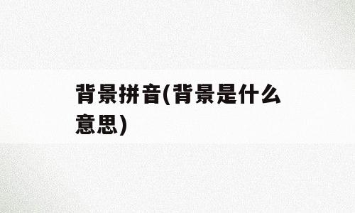 背景拼音(背景是什么意思)
