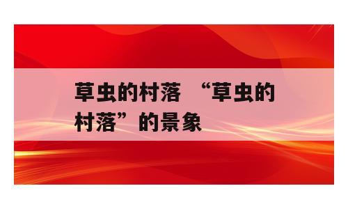 草虫的村落 “草虫的村落”的景象