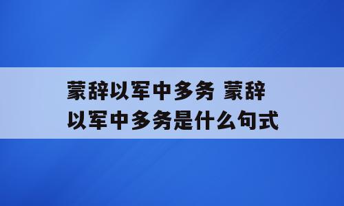 蒙辞以军中多务 蒙辞以军中多务是什么句式