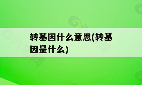 转基因什么意思(转基因是什么)
