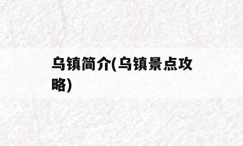 乌镇简介(乌镇景点攻略)