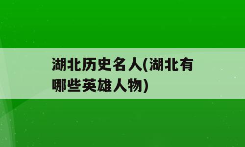 湖北历史名人(湖北有哪些英雄人物)