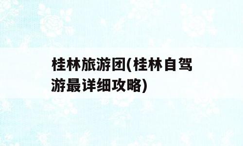 桂林旅游团(桂林自驾游最详细攻略)