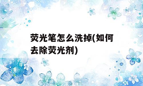 荧光笔怎么洗掉(如何去除荧光剂)