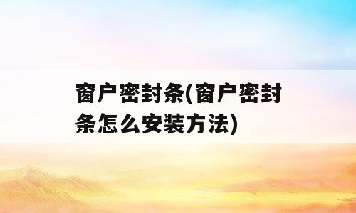 窗户密封条(窗户密封条怎么安装方法)