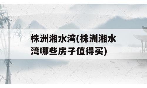 株洲湘水湾(株洲湘水湾哪些房子值得买)