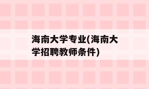 海南大学专业(海南大学招聘教师条件)