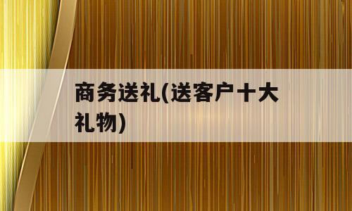 商务送礼(送客户十大礼物)
