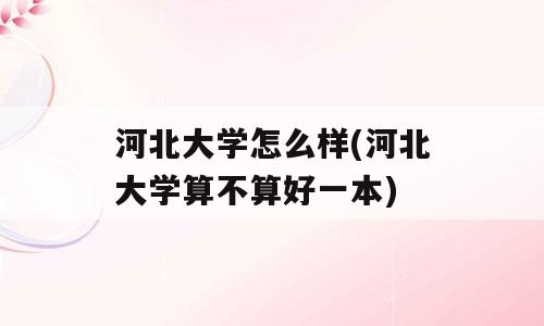 河北大学怎么样(河北大学算不算好一本)