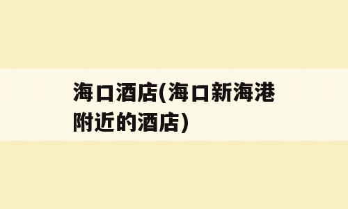 海口酒店(海口新海港附近的酒店)