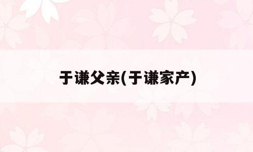 于谦父亲(于谦家产)