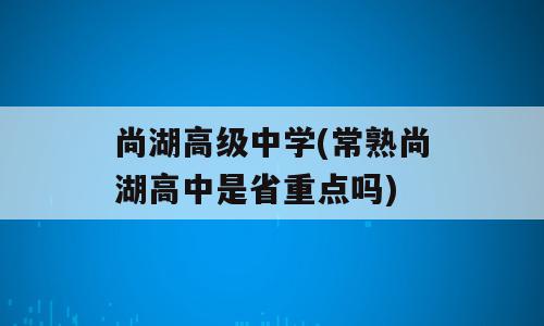 尚湖高级中学(常熟尚湖高中是省重点吗)