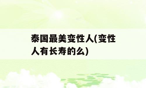 泰国最美变性人(变性人有长寿的么)