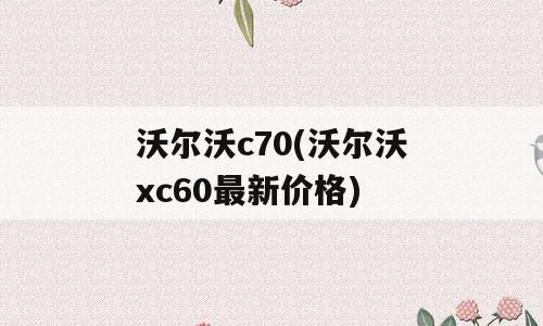 沃尔沃c70(沃尔沃xc60最新价格)