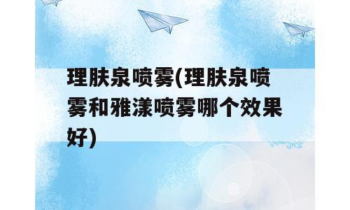 理肤泉喷雾(理肤泉喷雾和雅漾喷雾哪个效果好)