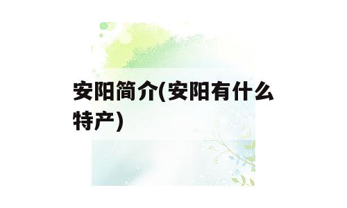 安阳简介(安阳有什么特产)