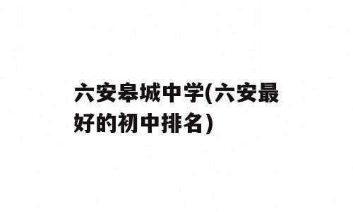 六安皋城中学(六安最好的初中排名)