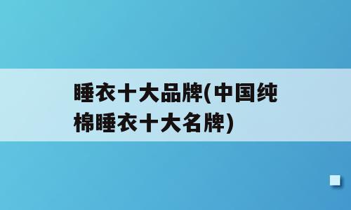 睡衣十大品牌(中国纯棉睡衣十大名牌)
