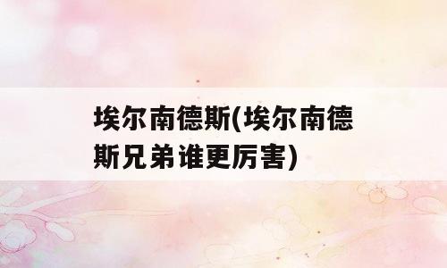 埃尔南德斯(埃尔南德斯兄弟谁更厉害)
