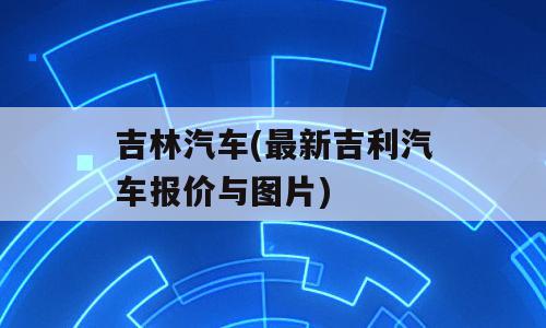 吉林汽车(最新吉利汽车报价与图片)