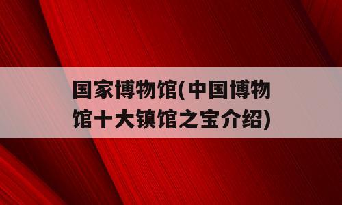 国家博物馆(中国博物馆十大镇馆之宝介绍)