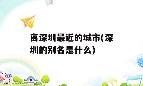 离深圳最近的城市(深圳的别名是什么)