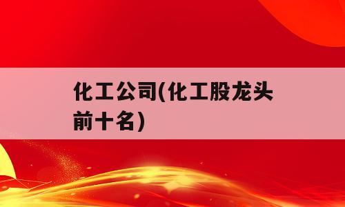化工公司(化工股龙头前十名)
