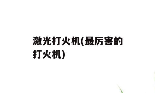 激光打火机(最厉害的打火机)