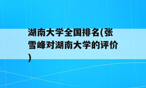 湖南大学全国排名(张雪峰对湖南大学的评价)