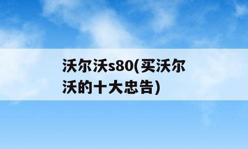 沃尔沃s80(买沃尔沃的十大忠告)