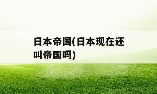 日本帝国(日本现在还叫帝国吗)