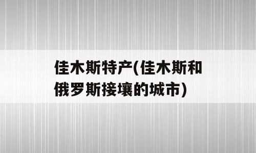 佳木斯特产(佳木斯和俄罗斯接壤的城市)