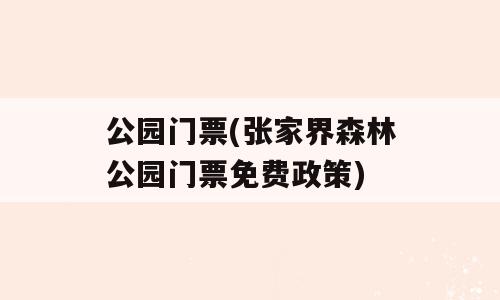 公园门票(张家界森林公园门票免费政策)
