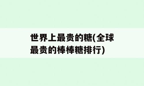 世界上最贵的糖(全球最贵的棒棒糖排行)