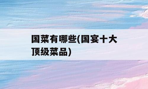 国菜有哪些(国宴十大顶级菜品)