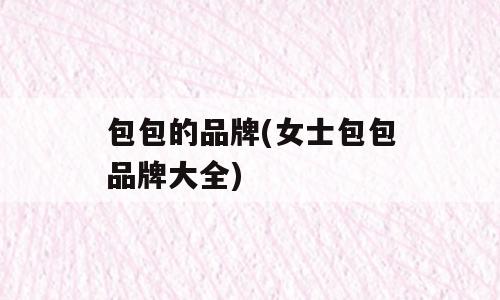 包包的品牌(女士包包品牌大全)