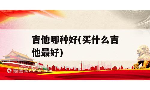 吉他哪种好(买什么吉他最好)