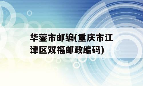 华蓥市邮编(重庆市江津区双福邮政编码)